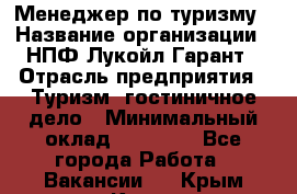 Менеджер по туризму › Название организации ­ НПФ Лукойл-Гарант › Отрасль предприятия ­ Туризм, гостиничное дело › Минимальный оклад ­ 26 000 - Все города Работа » Вакансии   . Крым,Керчь